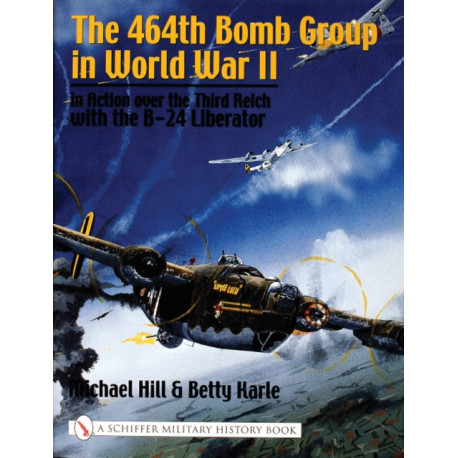 The 464th Bomb Group in World War II: in Action over the Third Reich with the B-24 Liberator