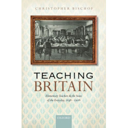 Teaching Britain: Elementary Teachers and the State of the Everyday, 1846-1906
