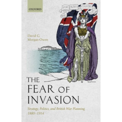 The Fear of Invasion: Strategy, Politics, and British War Planning, 1880-1914