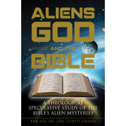 Aliens, God, and the Bible: A Theological Speculative Study of the Bible's Alien Mysteries