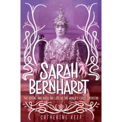 Sarah Bernhardt: The Divine and Dazzling Life of the World's First Superstar