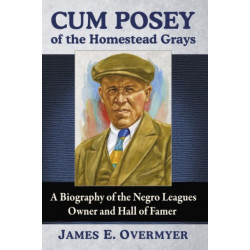 Cum Posey of the Homestead Grays: A Biography of the Negro Leagues Owner and Hall of Famer