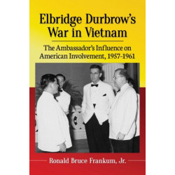 Elbridge Durbrow's War in Vietnam: The Ambassador's Influence on American Involvement, 1957-1961
