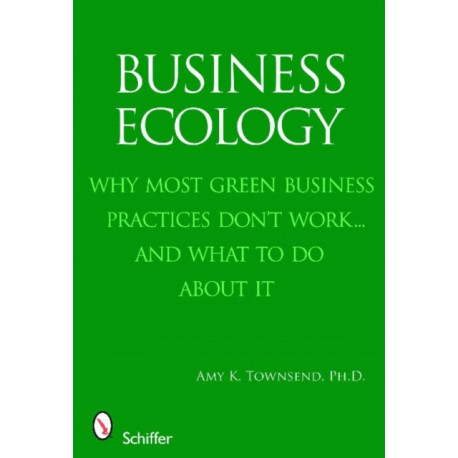 Business Ecology: Why Most Green Business Practices Don't Work...and What to Do About It