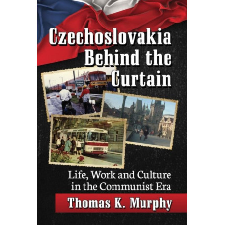 Czechoslovakia Behind the Curtain: Life, Work and Culture in the Communist Era