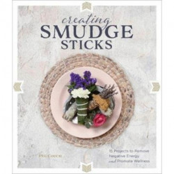 Creating Smudge Sticks: 15 Projects to Remove Negative Energy and Promote Wellness
