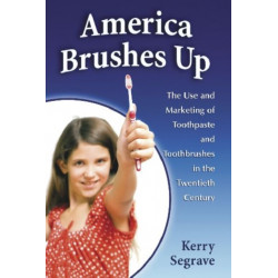 America Brushes Up: The Use and Marketing of Toothpaste and Toothbrushes in the Twentieth Century