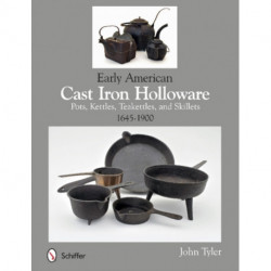 Early American Cast Iron Holloware 1645-1900: Pots, Kettles, Teakettles, and Skillets