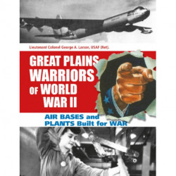 Great Plains Warriors of World War II: Air Bases and Plants Built for War: Nebraska’s Contribution to Winning the War