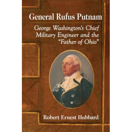 General Rufus Putnam: George Washington's Chief Military Engineer and the "Father of Ohio"