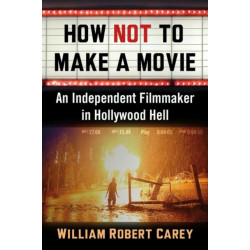 How Not to Make a Movie: An Independent Filmmaker in Hollywood Hell