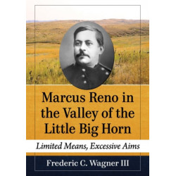 Marcus Reno in the Valley of the Little Big Horn: Limited Means, Excessive Aims