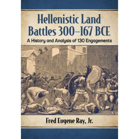 Hellenistic Land Battles 300-167 BCE: A History and Analysis of 130 Engagements