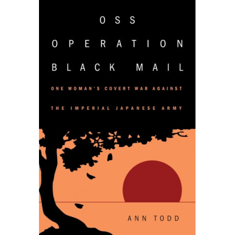 OSS Operation Black Mail: One Woman's Covert War Against the Imperial Japanese Army