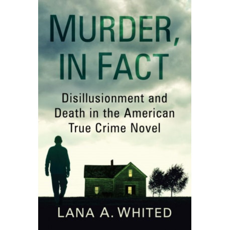 Murder, in Fact: Disillusionment and Death in the American True Crime Novel