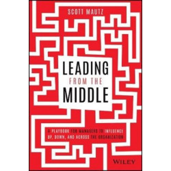 Leading from the Middle: A Playbook for Managers to Influence Up, Down, and Across the Organization