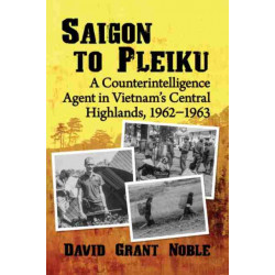 Saigon to Pleiku: A Counterintelligence Agent in Vietnam's Central Highlands, 1962-1963