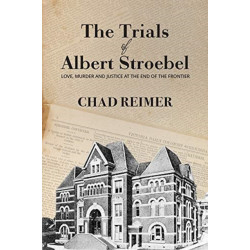 The Trials of Albert Stroebel: Love, Murder and Justice at the End of the Frontier