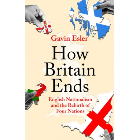 How Britain Ends: English Nationalism and the Rebirth of Four Nations