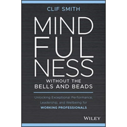 Mindfulness without the Bells and Beads: Unlocking Exceptional Performance, Leadership, and Well-being for Working Professionals
