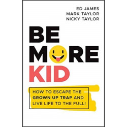 Be More Kid: How to Escape the Grown Up Trap and Live Life to the Full!