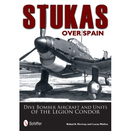 Stukas Over Spain: Dive Bomber Aircraft and Units of the Legion Condor