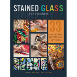 Stained Glass for Beginners: 33 Contemporary Projects Using Copper Foil