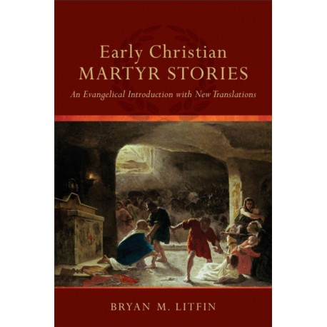Early Christian Martyr Stories – An Evangelical Introduction with New Translations: An Evangelical Introduction with New Translations