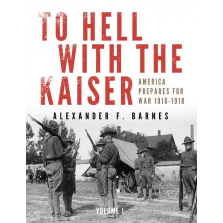 To Hell with the Kaiser, Vol. I: America Prepares for War, 1916-1918