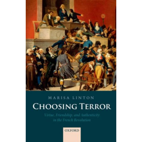 Choosing Terror: Virtue, Friendship, and Authenticity in the French Revolution