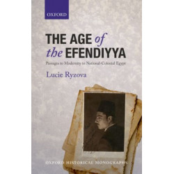 The Age of the Efendiyya: Passages to Modernity in National-Colonial Egypt