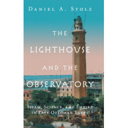 The Lighthouse and the Observatory: Islam, Science, and Empire in Late Ottoman Egypt