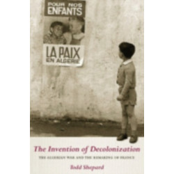The Invention of Decolonization: The Algerian War and the Remaking of France