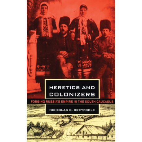 Heretics and Colonizers: Forging Russia's Empire in the South Caucasus