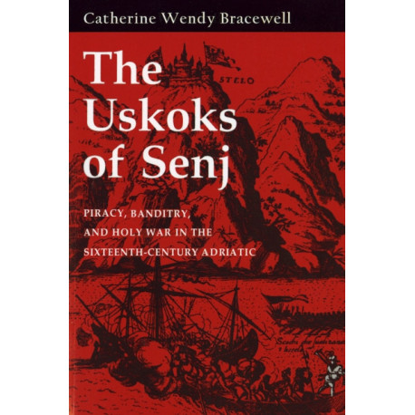 The Uskoks of Senj: Piracy, Banditry, and Holy War in the Sixteenth-Century Adriatic