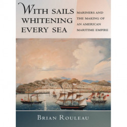 With Sails Whitening Every Sea: Mariners and the Making of an American Maritime Empire