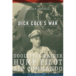 Dick Cole's War: Doolittle Raider, Hump Pilot, Air Commando