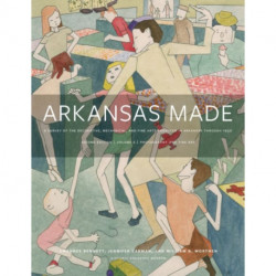 Arkansas Made, Volume 2: A Survey of the Decorative, Mechanical, and Fine Arts Produced in Arkansas, 1819-1950