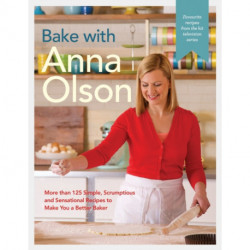 Bake With Anna Olson: More Than 125 Simple, Scrumptious and Sensational Recipes to Make You a Better Baker