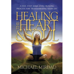 Healing the Heart & Soul: A Five-Step, Soul-Level Healing Process for Transforming Your Life