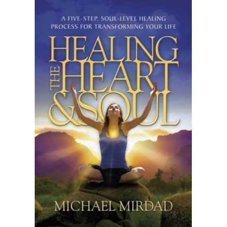 Healing the Heart & Soul: A Five-Step, Soul-Level Healing Process for Transforming Your Life