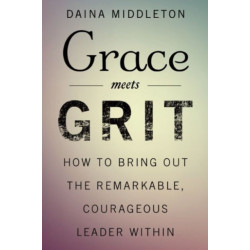 Grace Meets Grit: How to Bring Out the Remarkable, Courageous Leader Within