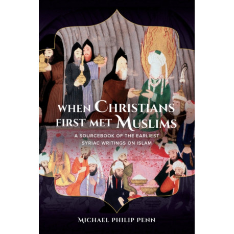 When Christians First Met Muslims: A Sourcebook of the Earliest Syriac Writings on Islam