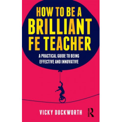 How to be a Brilliant FE Teacher: A practical guide to being effective and innovative