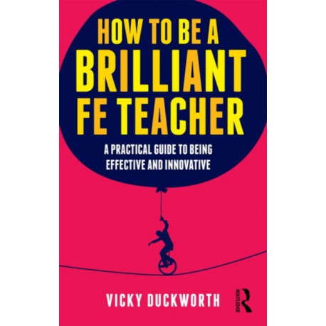 How to be a Brilliant FE Teacher: A practical guide to being effective and innovative