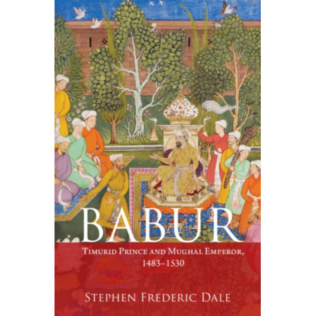 Babur: Timurid Prince and Mughal Emperor, 1483–1530