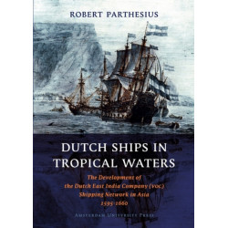 Dutch Ships in Tropical Waters: The Development of the Dutch East India Company (VOC) Shipping Network in Asia 1595-1660