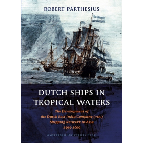 Dutch Ships in Tropical Waters: The Development of the Dutch East India Company (VOC) Shipping Network in Asia 1595-1660