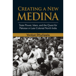 Creating a New Medina: State Power, Islam, and the Quest for Pakistan in Late Colonial North India