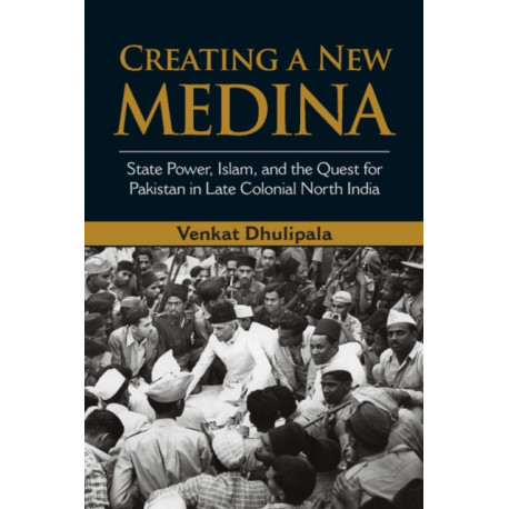 Creating a New Medina: State Power, Islam, and the Quest for Pakistan in Late Colonial North India